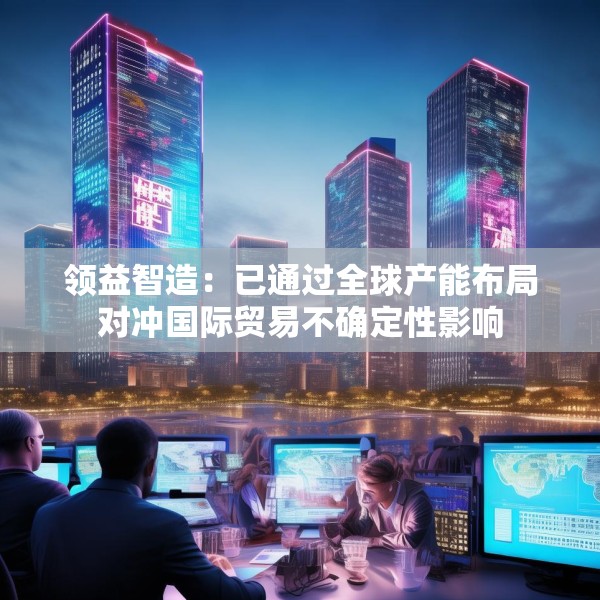 领益智造：已通过全球产能布局对冲国际贸易不确定性影响