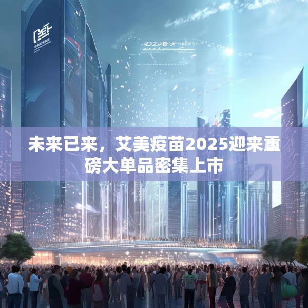未来已来，艾美疫苗2025迎来重磅大单品密集上市