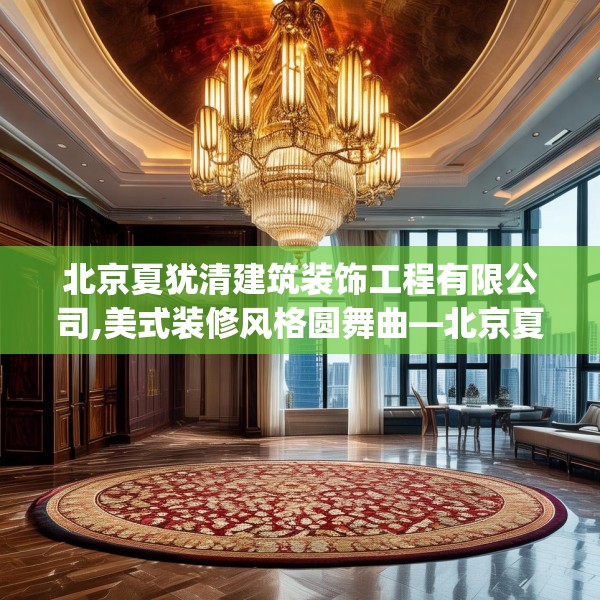 北京夏犹清建筑装饰工程有限公司,美式装修风格圆舞曲—北京夏犹清建筑装饰工程有限公司519.a395b396c399fgy.406fhsg
