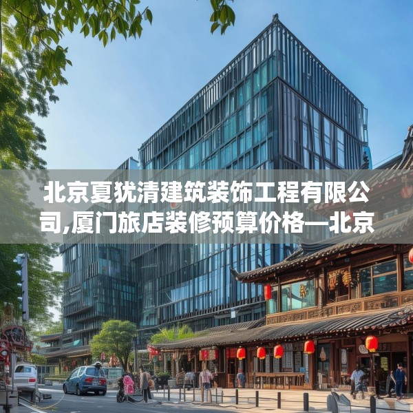 北京夏犹清建筑装饰工程有限公司,厦门旅店装修预算价格—北京夏犹清建筑装饰工程有限公司242.a118b119c122fgy.129wew