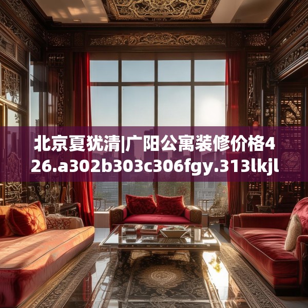 北京夏犹清|广阳公寓装修价格426.a302b303c306fgy.313lkjl