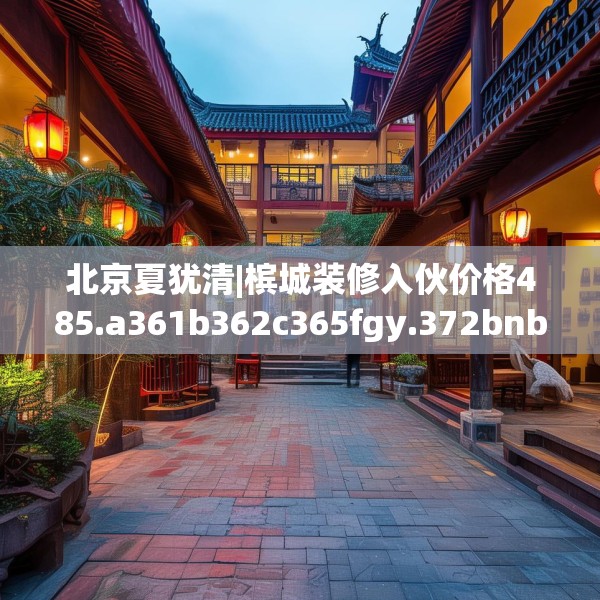 北京夏犹清|槟城装修入伙价格485.a361b362c365fgy.372bnbn