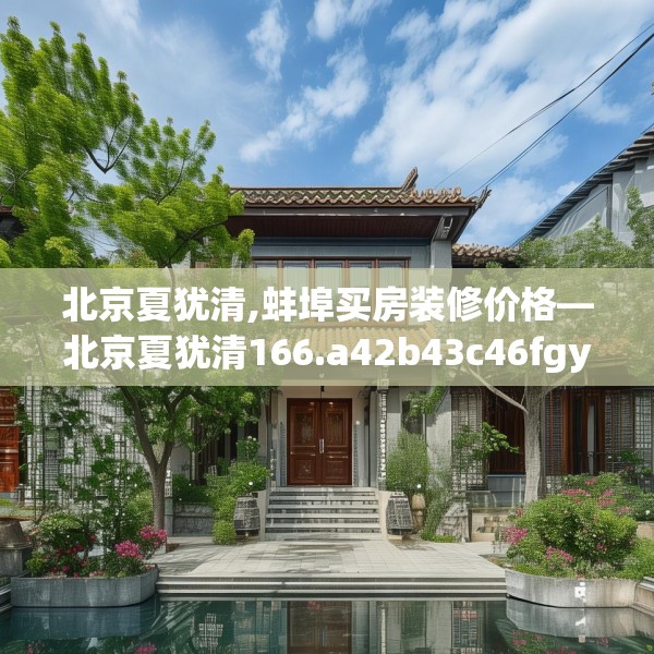 北京夏犹清,蚌埠买房装修价格—北京夏犹清166.a42b43c46fgy.53htyj