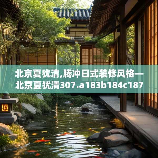 北京夏犹清,腾冲日式装修风格—北京夏犹清307.a183b184c187fgy.194jhhj