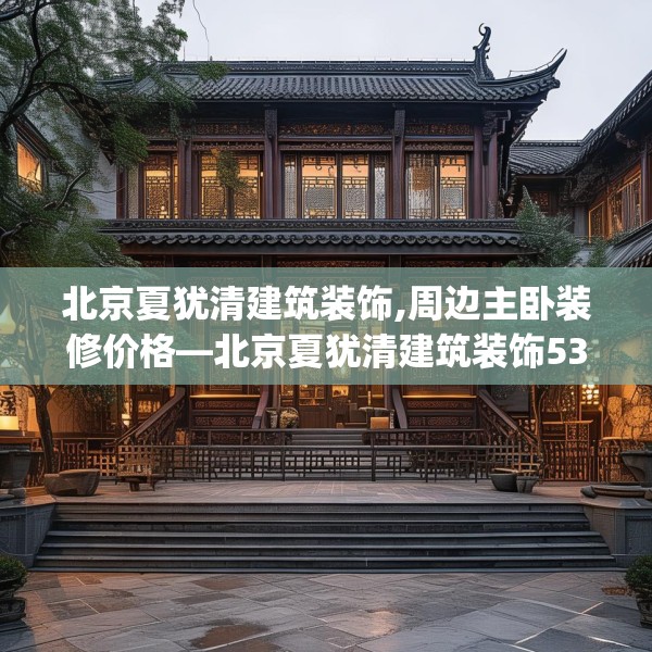 北京夏犹清建筑装饰,周边主卧装修价格—北京夏犹清建筑装饰530.a406b407c410fgy.417wew
