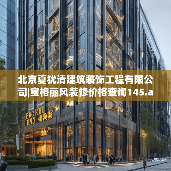 北京夏犹清建筑装饰工程有限公司|宝格丽风装修价格查询145.a21b22c25fgy.32jhhj