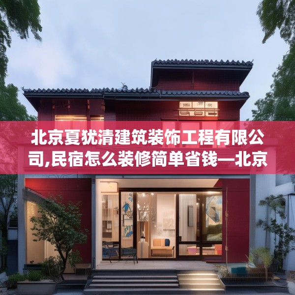 北京夏犹清建筑装饰工程有限公司,民宿怎么装修简单省钱—北京夏犹清建筑装饰工程有限公司455.a331b332c335fgy.342fds