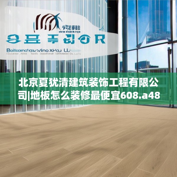 北京夏犹清建筑装饰工程有限公司|地板怎么装修最便宜608.a484b485c488fgy.495xczxv
