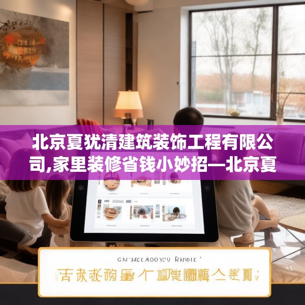 北京夏犹清建筑装饰工程有限公司,家里装修省钱小妙招—北京夏犹清建筑装饰工程有限公司456.a332b333c336fgy.343dsfds