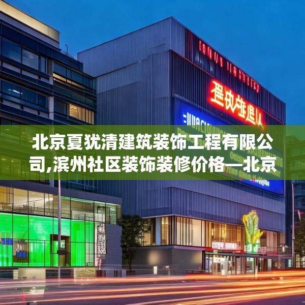 北京夏犹清建筑装饰工程有限公司,滨州社区装饰装修价格—北京夏犹清建筑装饰工程有限公司194.a70b71c74fgy.81xczxv