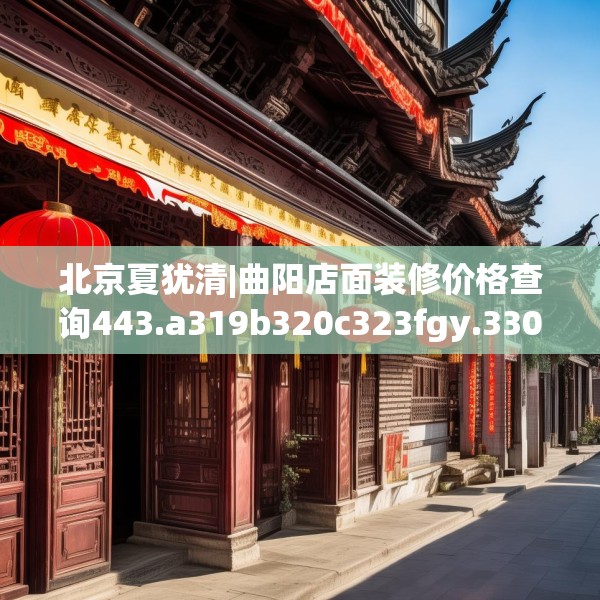 北京夏犹清|曲阳店面装修价格查询443.a319b320c323fgy.330cvcx