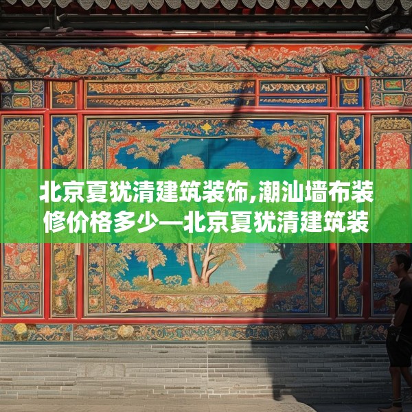 北京夏犹清建筑装饰,潮汕墙布装修价格多少—北京夏犹清建筑装饰187.a63b64c67fgy.74fdsfds