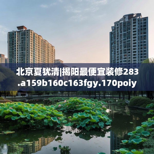 北京夏犹清|揭阳最便宜装修283.a159b160c163fgy.170poiy