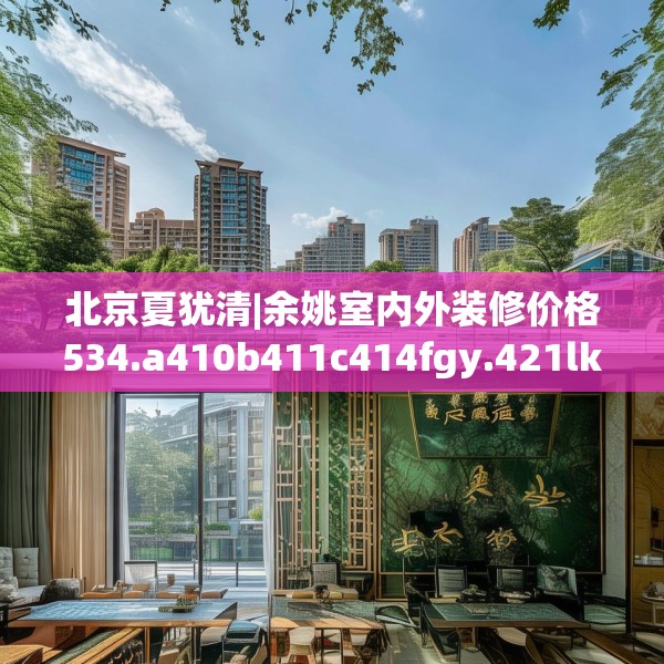 北京夏犹清|余姚室内外装修价格534.a410b411c414fgy.421lkjl