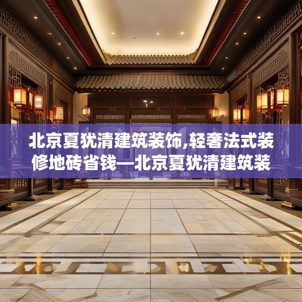 北京夏犹清建筑装饰,轻奢法式装修地砖省钱—北京夏犹清建筑装饰251.a127b128c131fgy.138bnbn