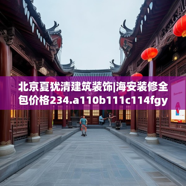 北京夏犹清建筑装饰|海安装修全包价格234.a110b111c114fgy.121nbn