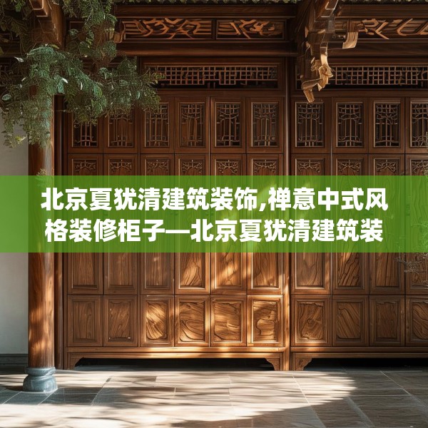 北京夏犹清建筑装饰,禅意中式风格装修柜子—北京夏犹清建筑装饰320.a196b197c200fgy.207xczxv