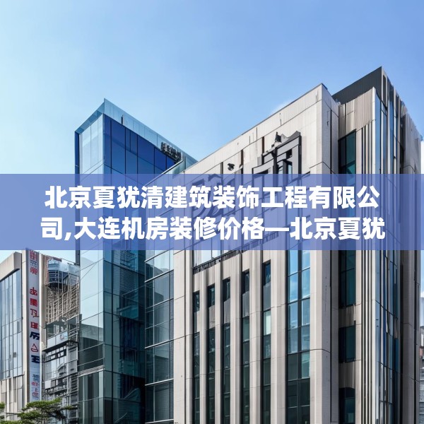 北京夏犹清建筑装饰工程有限公司,大连机房装修价格—北京夏犹清建筑装饰工程有限公司154.a30b31c34fgy.41sdA