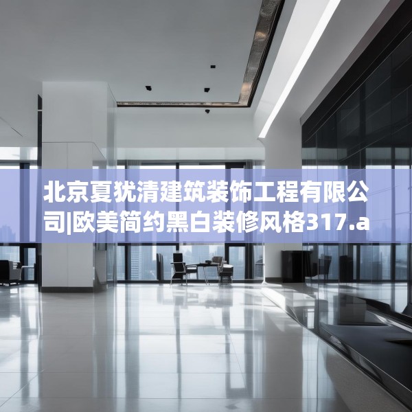 北京夏犹清建筑装饰工程有限公司|欧美简约黑白装修风格317.a193b194c197fgy.204cvcx