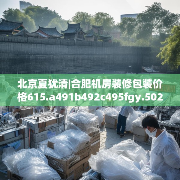 北京夏犹清|合肥机房装修包装价格615.a491b492c495fgy.502uyk