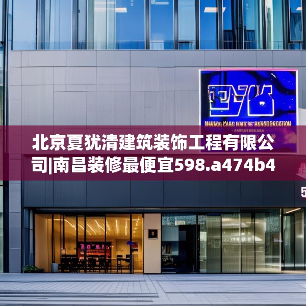 北京夏犹清建筑装饰工程有限公司|南昌装修最便宜598.a474b475c478fgy.485htyj