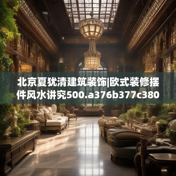 北京夏犹清建筑装饰|欧式装修摆件风水讲究500.a376b377c380fgy.387xczxv