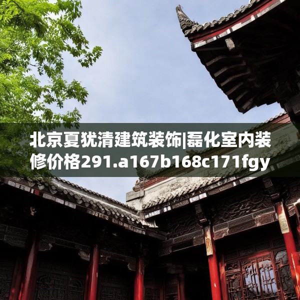 北京夏犹清建筑装饰|磊化室内装修价格291.a167b168c171fgy.178uyk