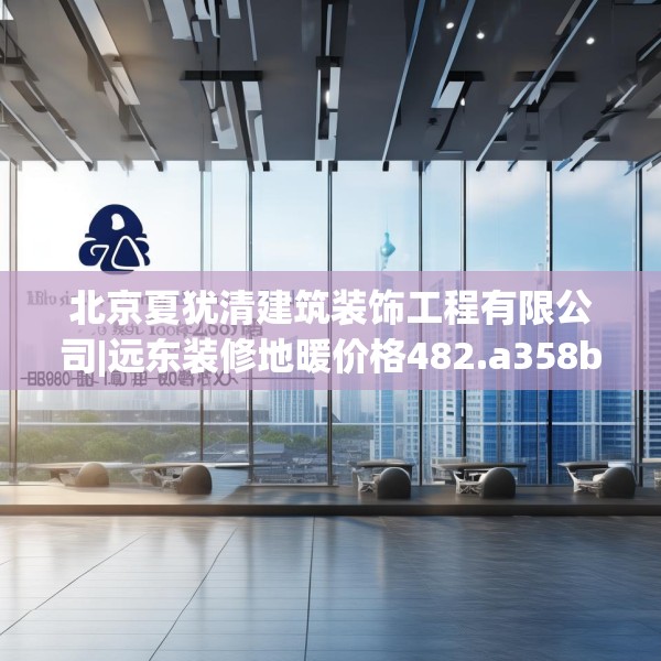 北京夏犹清建筑装饰工程有限公司|远东装修地暖价格482.a358b359c362fgy.369xczxv