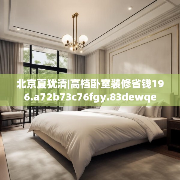 北京夏犹清|高档卧室装修省钱196.a72b73c76fgy.83dewqe