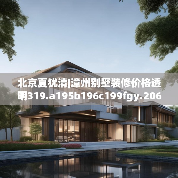北京夏犹清|漳州别墅装修价格透明319.a195b196c199fgy.206poiy