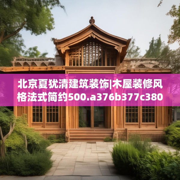 北京夏犹清建筑装饰|木屋装修风格法式简约500.a376b377c380fgy.387xczxv