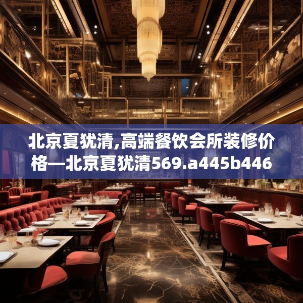 北京夏犹清,高端餐饮会所装修价格—北京夏犹清569.a445b446c449fgy.456cvcx