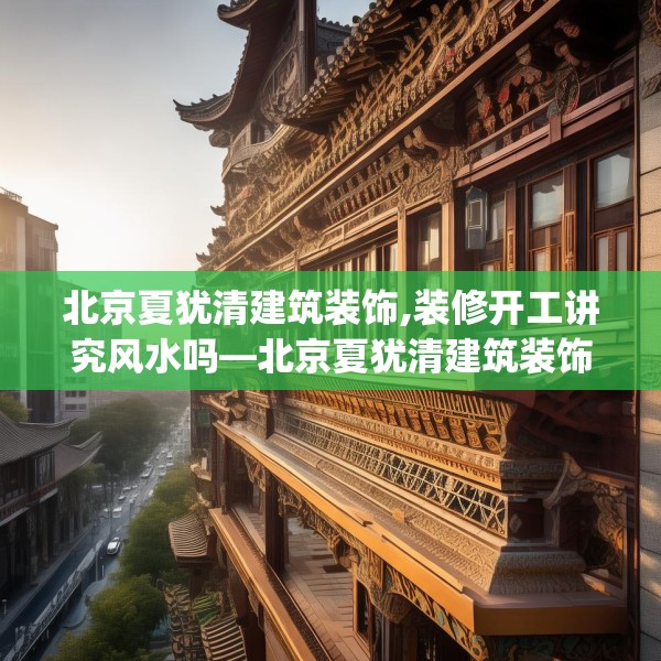 北京夏犹清建筑装饰,装修开工讲究风水吗—北京夏犹清建筑装饰157.a33b34c37fgy.44poiy