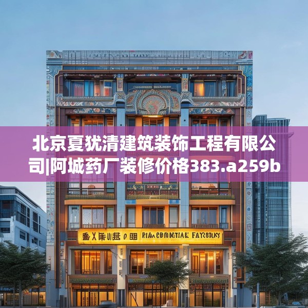 北京夏犹清建筑装饰工程有限公司|阿城药厂装修价格383.a259b260c263fgy.270fds