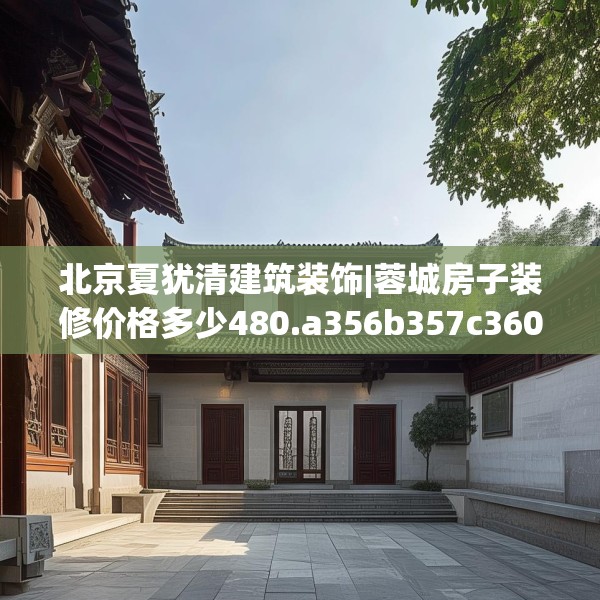 北京夏犹清建筑装饰|蓉城房子装修价格多少480.a356b357c360fgy.367lkjl