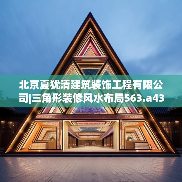 北京夏犹清建筑装饰工程有限公司|三角形装修风水布局563.a439b440c443fgy.450fds