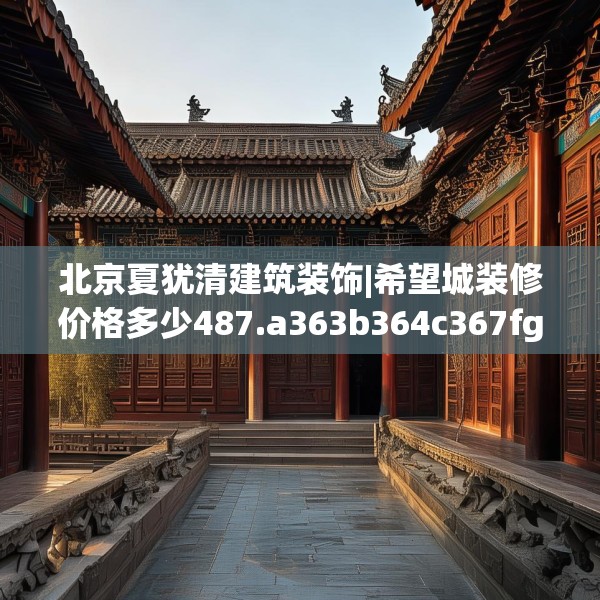 北京夏犹清建筑装饰|希望城装修价格多少487.a363b364c367fgy.374jhhj