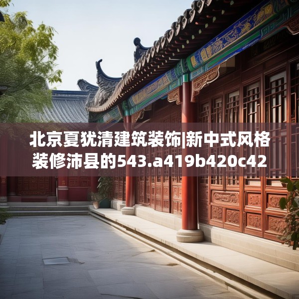 北京夏犹清建筑装饰|新中式风格装修沛县的543.a419b420c423fgy.430uyk