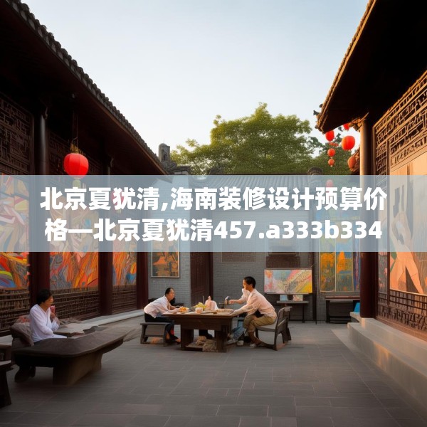 北京夏犹清,海南装修设计预算价格—北京夏犹清457.a333b334c337fgy.344fdsfds