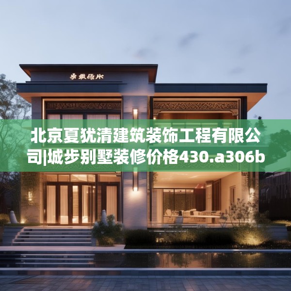 北京夏犹清建筑装饰工程有限公司|城步别墅装修价格430.a306b307c310fgy.317dewqe