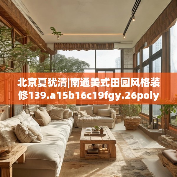 北京夏犹清|南通美式田园风格装修139.a15b16c19fgy.26poiy
