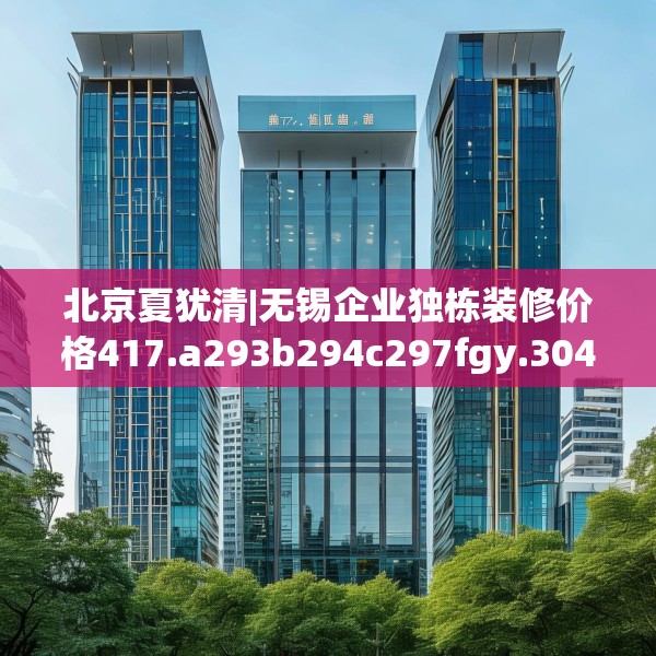 北京夏犹清|无锡企业独栋装修价格417.a293b294c297fgy.304uyk
