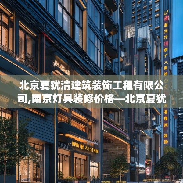 北京夏犹清建筑装饰工程有限公司,南京灯具装修价格—北京夏犹清建筑装饰工程有限公司237.a113b114c117fgy.124uyk