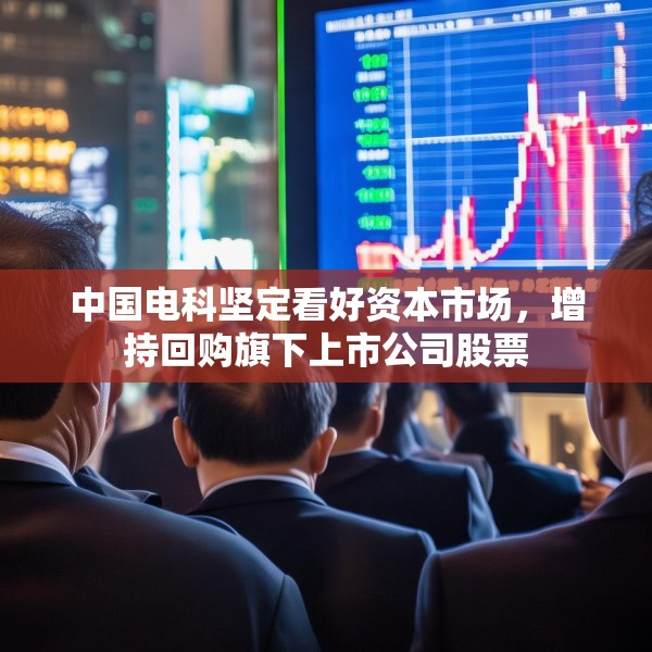 中国电科坚定看好资本市场，增持回购旗下上市公司股票
