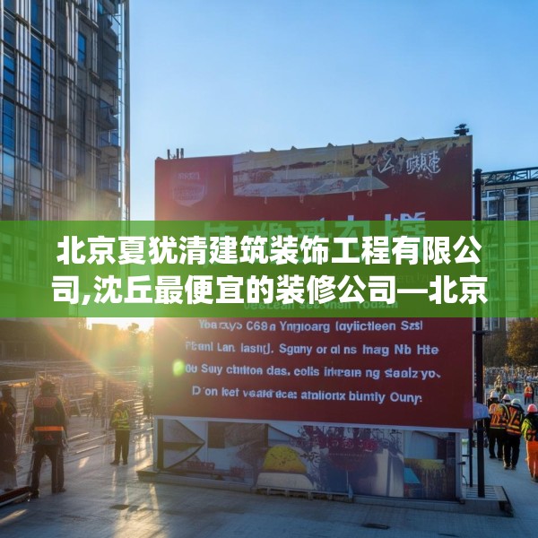 北京夏犹清建筑装饰工程有限公司,沈丘最便宜的装修公司—北京夏犹清建筑装饰工程有限公司592.a468b469c472fgy.479dewqe