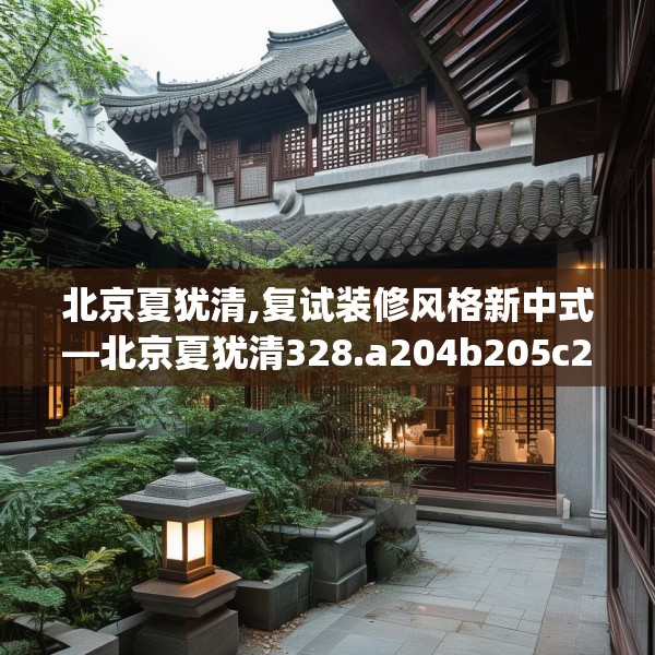 北京夏犹清,复试装修风格新中式—北京夏犹清328.a204b205c208fgy.215htyj