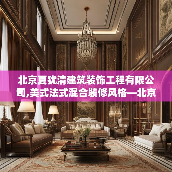 北京夏犹清建筑装饰工程有限公司,美式法式混合装修风格—北京夏犹清建筑装饰工程有限公司374.a250b251c254fgy.261xczxv