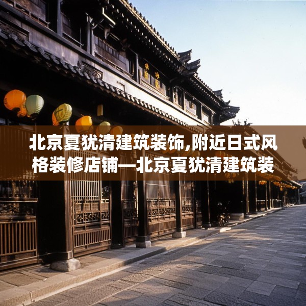 北京夏犹清建筑装饰,附近日式风格装修店铺—北京夏犹清建筑装饰244.a120b121c124fgy.131sdA
