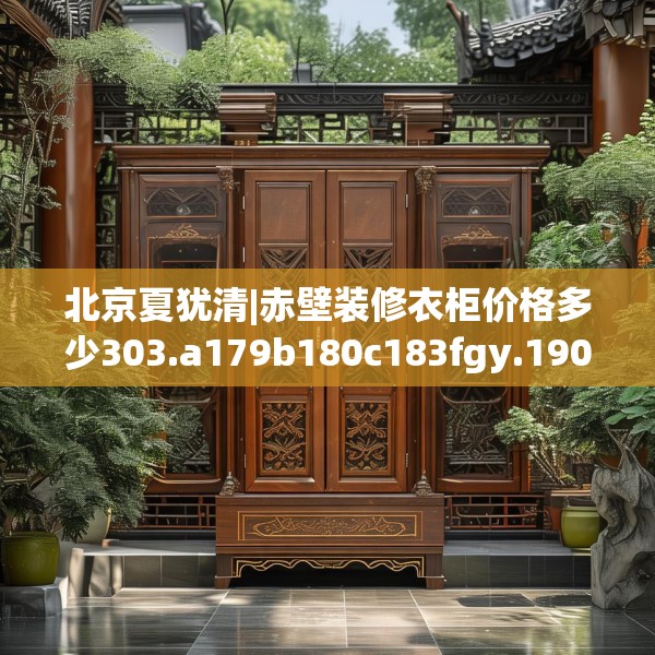 北京夏犹清|赤壁装修衣柜价格多少303.a179b180c183fgy.190fhsg