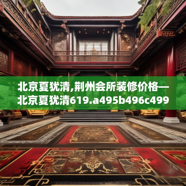北京夏犹清,荆州会所装修价格—北京夏犹清619.a495b496c499fgy.506fdsfds